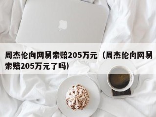 周杰伦向网易索赔205万元（周杰伦向网易索赔205万元了吗）
