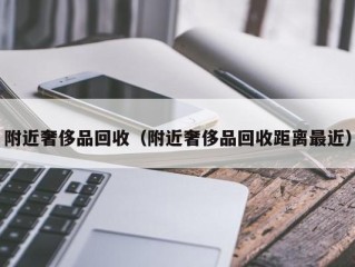 附近奢侈品回收（附近奢侈品回收距离最近）