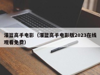 灌篮高手电影（灌篮高手电影版2023在线观看免费）