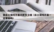 做水土保持方案大概多少钱（水土保持方案一定要做吗）