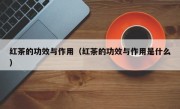 红茶的功效与作用（红茶的功效与作用是什么）