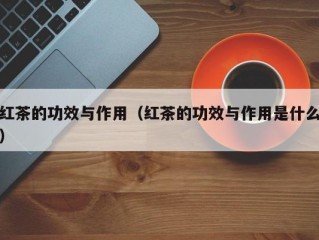 红茶的功效与作用（红茶的功效与作用是什么）