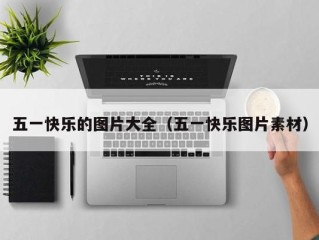 五一快乐的图片大全（五一快乐图片素材）