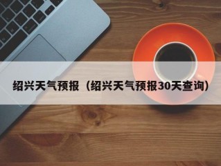 绍兴天气预报（绍兴天气预报30天查询）