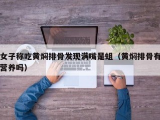 女子称吃黄焖排骨发现满嘴是蛆（黄焖排骨有营养吗）