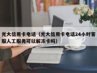 光大信用卡电话（光大信用卡电话24小时客服人工服务可以解冻卡吗）