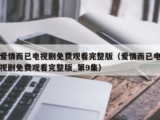 爱情而已电视剧免费观看完整版（爱情而已电视剧免费观看完整版_第9集）