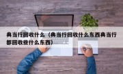 典当行回收什么（典当行回收什么东西典当行都回收些什么东西）