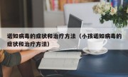 诺如病毒的症状和治疗方法（小孩诺如病毒的症状和治疗方法）