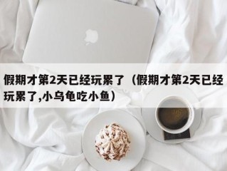 假期才第2天已经玩累了（假期才第2天已经玩累了,小乌龟吃小鱼）