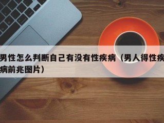 男性怎么判断自己有没有性疾病（男人得性疾病前兆图片）