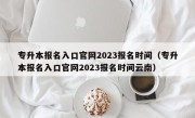 专升本报名入口官网2023报名时间（专升本报名入口官网2023报名时间云南）
