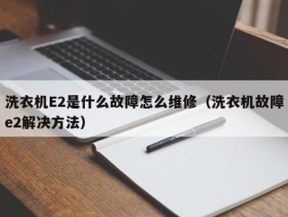 洗衣机E2是什么故障怎么维修（洗衣机故障e2解决方法）