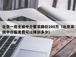 北京一房主被中介要求降价200万（北京买房中介服务费可以降到多少）