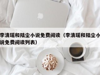 李清瑶和陆尘小说免费阅读（李清瑶和陆尘小说免费阅读列表）