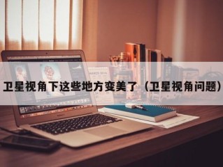卫星视角下这些地方变美了（卫星视角问题）