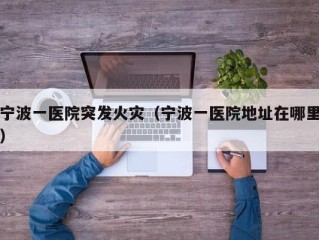 宁波一医院突发火灾（宁波一医院地址在哪里）
