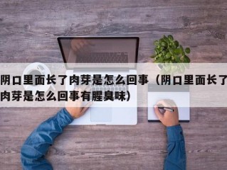 阴口里面长了肉芽是怎么回事（阴口里面长了肉芽是怎么回事有腥臭味）