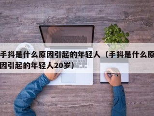 手抖是什么原因引起的年轻人（手抖是什么原因引起的年轻人20岁）