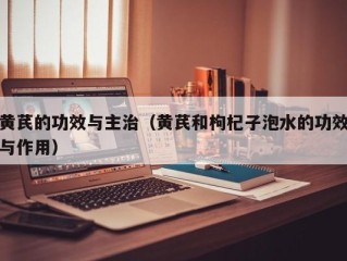 黄芪的功效与主治（黄芪和枸杞子泡水的功效与作用）