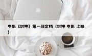 电影《封神》第一部定档（封神 电影 上映）