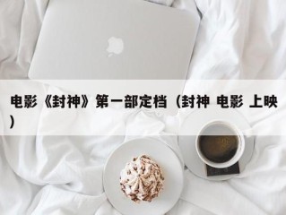 电影《封神》第一部定档（封神 电影 上映）
