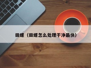 田螺（田螺怎么处理干净最快）