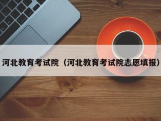 河北教育考试院（河北教育考试院志愿填报）