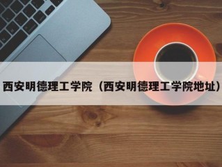 西安明德理工学院（西安明德理工学院地址）
