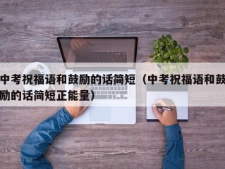 中考祝福语和鼓励的话简短（中考祝福语和鼓励的话简短正能量）
