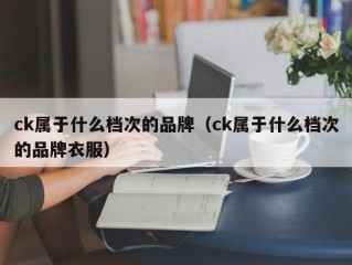 ck属于什么档次的品牌（ck属于什么档次的品牌衣服）