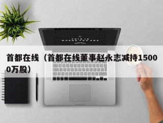 首都在线（首都在线董事赵永志减持15000万股）