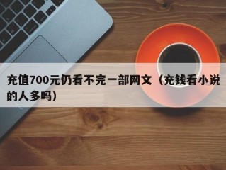 充值700元仍看不完一部网文（充钱看小说的人多吗）