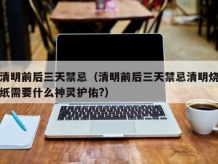 清明前后三天禁忌（清明前后三天禁忌清明烧纸需要什么神灵护佑?）