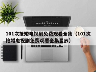 101次抢婚电视剧免费观看全集（101次抢婚电视剧免费观看全集星辰）