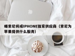 曝索尼将成IPHONE独家供应商（索尼为苹果提供什么服务）