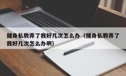 健身私教弄了我好几次怎么办（健身私教弄了我好几次怎么办啊）