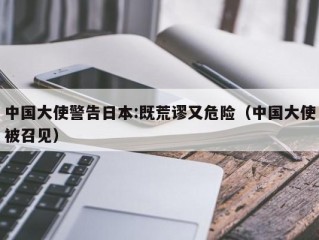 中国大使警告日本:既荒谬又危险（中国大使被召见）