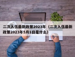 二次入伍最新政策2023年（二次入伍最新政策2023年5月1日是什么）