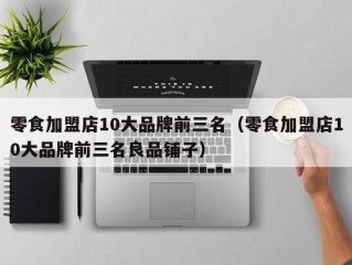 零食加盟店10大品牌前三名（零食加盟店10大品牌前三名良品铺子）
