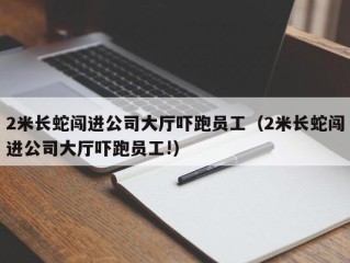 2米长蛇闯进公司大厅吓跑员工（2米长蛇闯进公司大厅吓跑员工!）