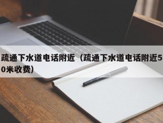 疏通下水道电话附近（疏通下水道电话附近50米收费）