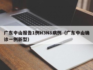 广东中山报告1例H3N8病例（广东中山确诊一例新型）