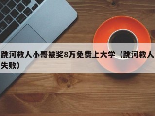 跳河救人小哥被奖8万免费上大学（跳河救人失败）