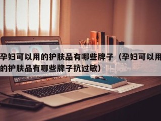 孕妇可以用的护肤品有哪些牌子（孕妇可以用的护肤品有哪些牌子抗过敏）