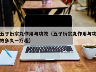五子衍宗丸作用与功效（五子衍宗丸作用与功效多久一疗程）