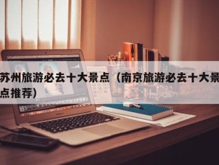 苏州旅游必去十大景点（南京旅游必去十大景点推荐）