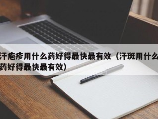 汗疱疹用什么药好得最快最有效（汗斑用什么药好得最快最有效）