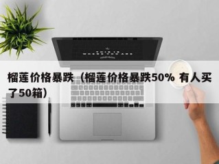 榴莲价格暴跌（榴莲价格暴跌50% 有人买了50箱）