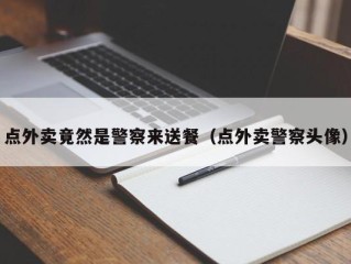 点外卖竟然是警察来送餐（点外卖警察头像）